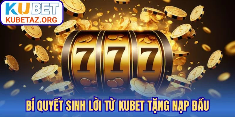 Bí quyết sinh lời từ Kubet tặng nạp đầu