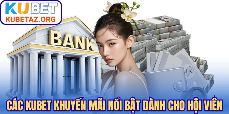 Các Kubet khuyến mãi nổi bật dành cho hội viên