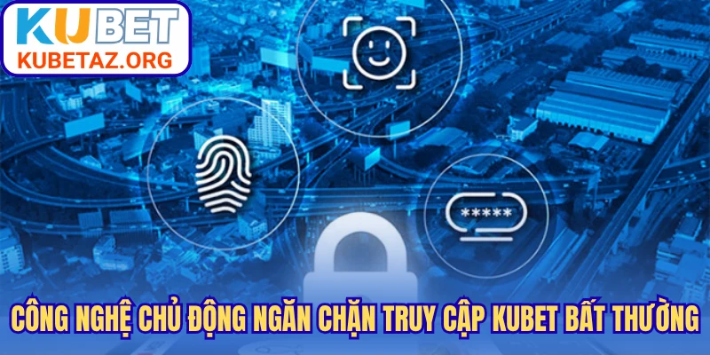 Công nghệ chủ động ngăn chặn truy cập Kubet bất thường