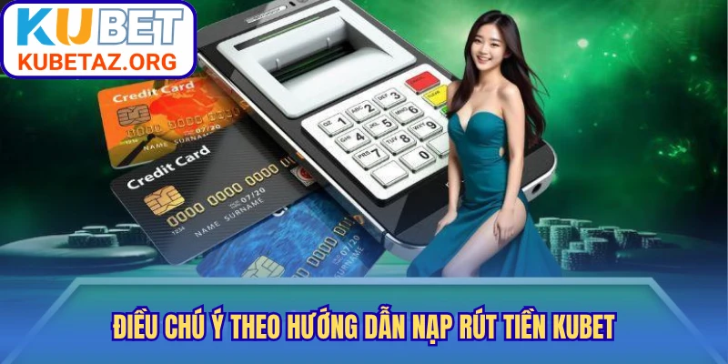 Điều chú ý theo hướng dẫn nạp rút tiền Kubet