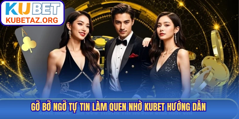Gỡ bỡ ngỡ tự tin làm quen nhờ Kubet hướng dẫn