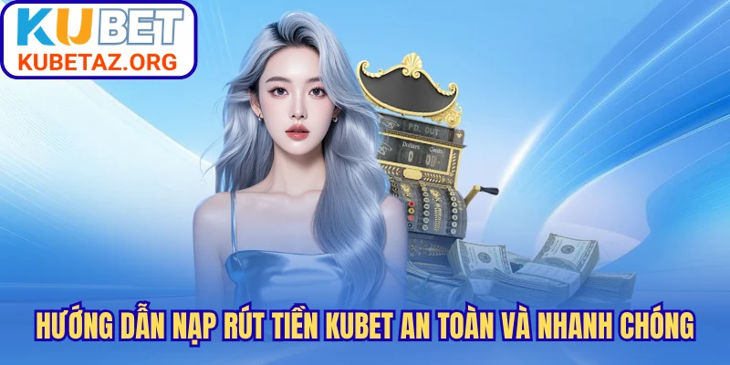 Hướng Dẫn Nạp Rút Tiền Kubet