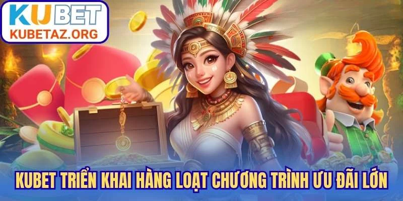 Kubet triển khai hàng loạt chương trình ưu đãi lớn