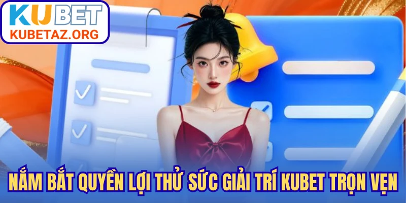 Nắm bắt quyền lợi thử sức giải trí Kubet trọn vẹn