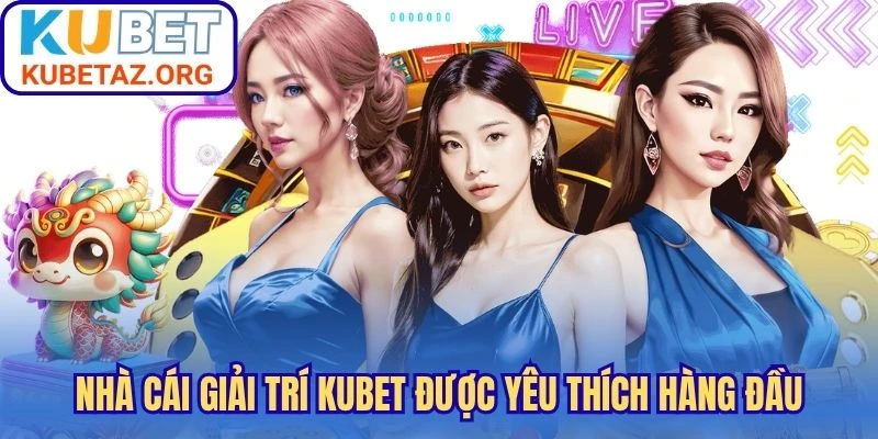 Nhà cái giải trí Kubet  được yêu thích hàng đầu